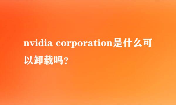 nvidia corporation是什么可以卸载吗？