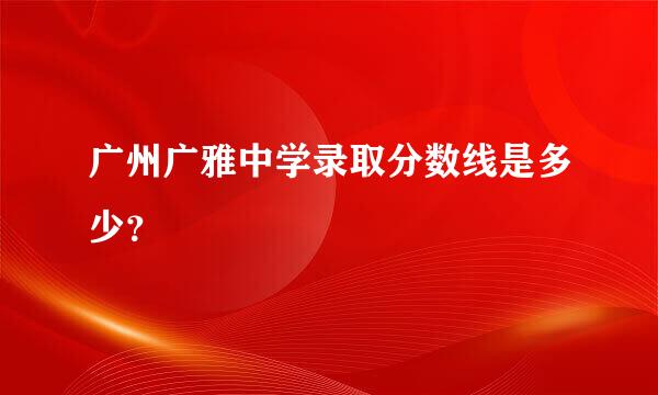 广州广雅中学录取分数线是多少？