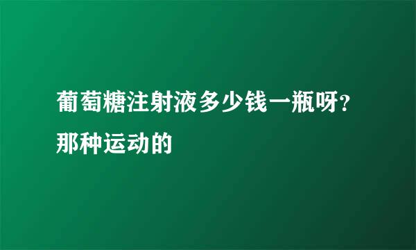 葡萄糖注射液多少钱一瓶呀？那种运动的