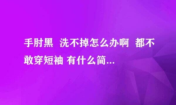 手肘黑  洗不掉怎么办啊  都不敢穿短袖 有什么简单的小妙招吗