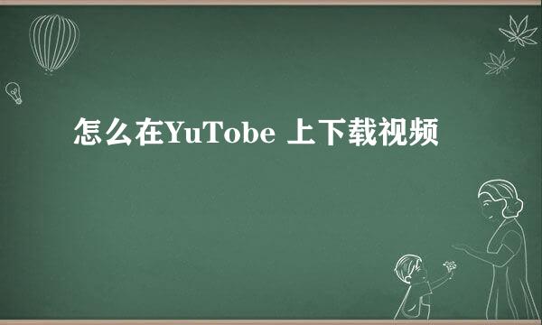 怎么在YuTobe 上下载视频