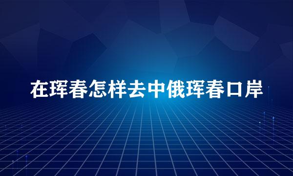 在珲春怎样去中俄珲春口岸