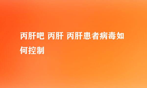 丙肝吧 丙肝 丙肝患者病毒如何控制