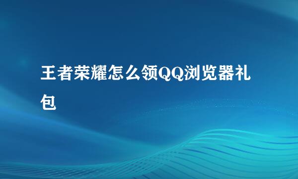 王者荣耀怎么领QQ浏览器礼包