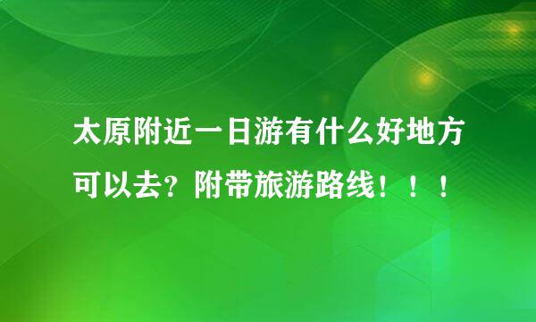 太原附近一日游有什么好地方可以去？附带旅游路线！！！