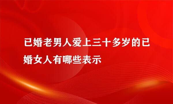 已婚老男人爱上三十多岁的已婚女人有哪些表示