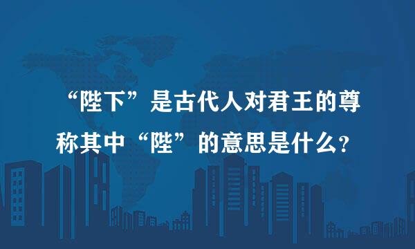 “陛下”是古代人对君王的尊称其中“陛”的意思是什么？