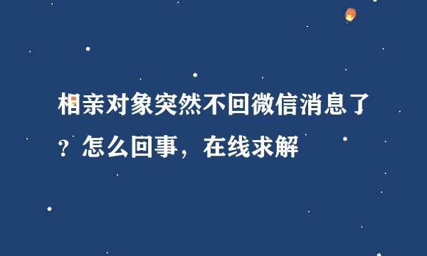 相亲对象突然不回微信消息了？怎么回事，在线求解