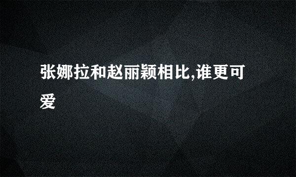 张娜拉和赵丽颖相比,谁更可爱