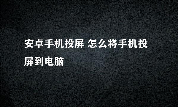 安卓手机投屏 怎么将手机投屏到电脑