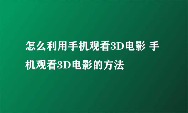 怎么利用手机观看3D电影 手机观看3D电影的方法