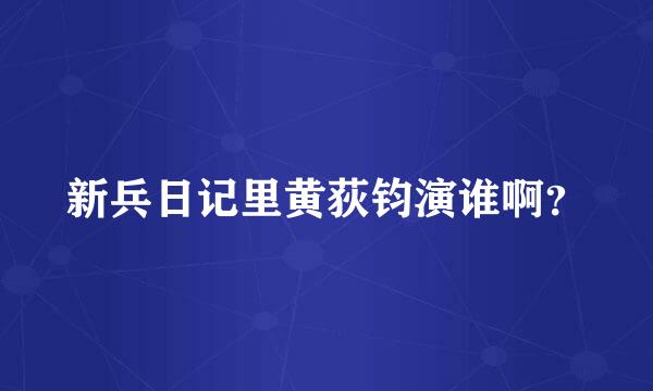 新兵日记里黄荻钧演谁啊？