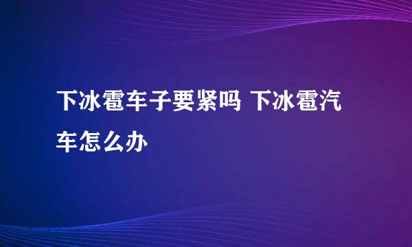 下冰雹车子要紧吗 下冰雹汽车怎么办