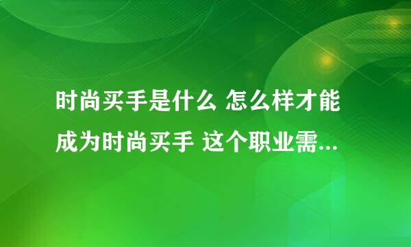 时尚买手是什么 怎么样才能成为时尚买手 这个职业需要做些什么 应该学什么专业呢