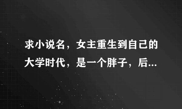 求小说名，女主重生到自己的大学时代，是一个胖子，后来减肥进军娱乐圈，里面有很多男的，女主每追一个男