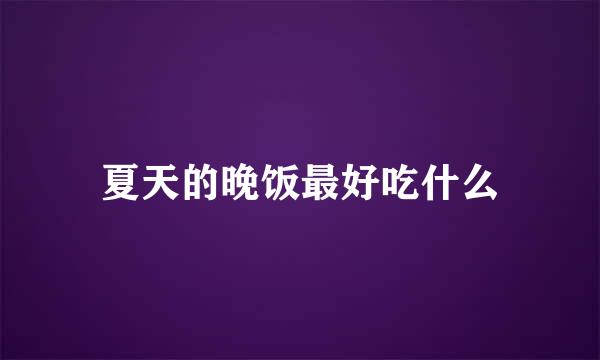 夏天的晚饭最好吃什么