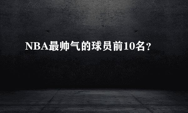 NBA最帅气的球员前10名？