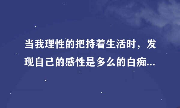 当我理性的把持着生活时，发现自己的感性是多么的白痴……我该怎样摆平这位置