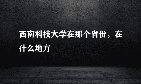 西南科技大学在那个省份。在什么地方