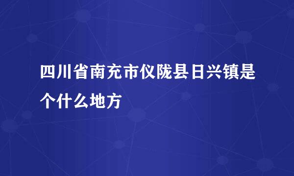 四川省南充市仪陇县日兴镇是个什么地方