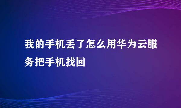 我的手机丢了怎么用华为云服务把手机找回