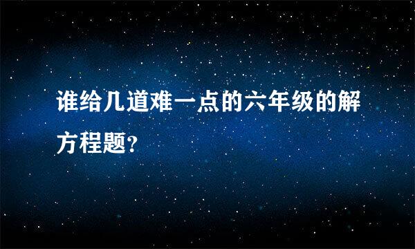 谁给几道难一点的六年级的解方程题？