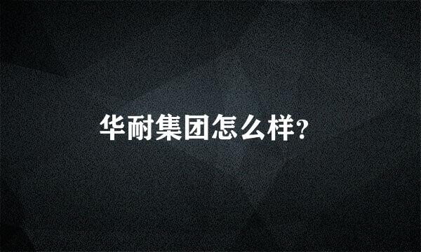 华耐集团怎么样？