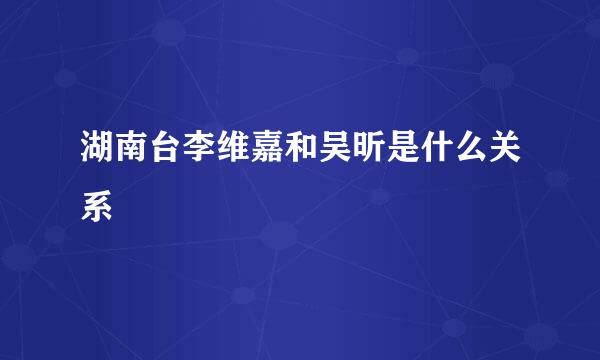 湖南台李维嘉和吴昕是什么关系