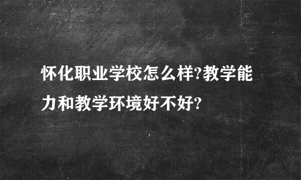 怀化职业学校怎么样?教学能力和教学环境好不好?