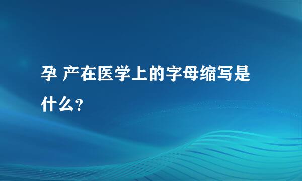 孕 产在医学上的字母缩写是什么？