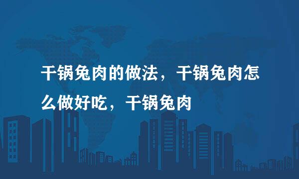 干锅兔肉的做法，干锅兔肉怎么做好吃，干锅兔肉