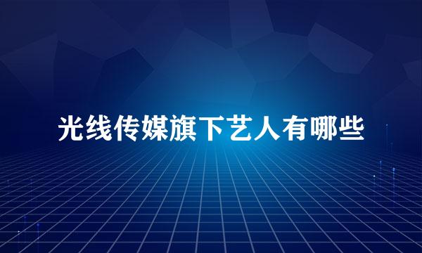 光线传媒旗下艺人有哪些