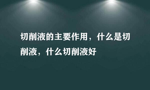 切削液的主要作用，什么是切削液，什么切削液好