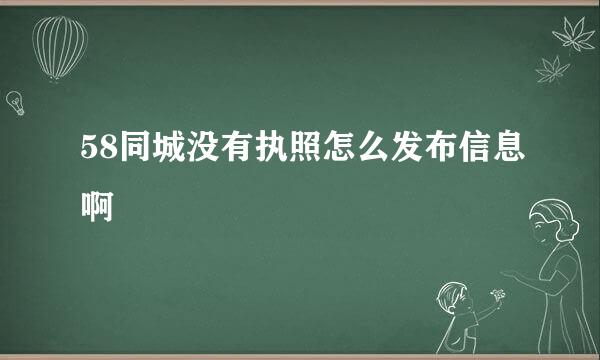 58同城没有执照怎么发布信息啊