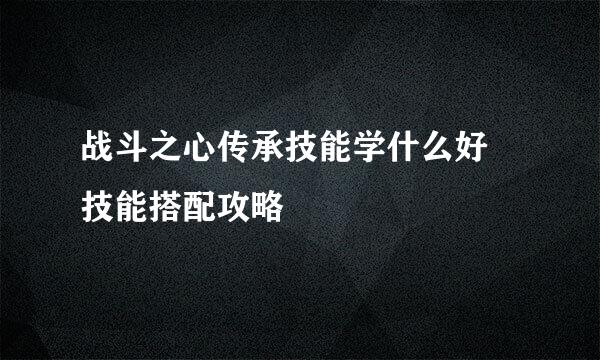 战斗之心传承技能学什么好 技能搭配攻略