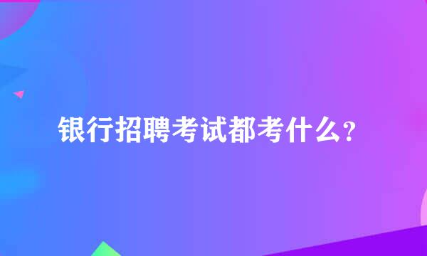 银行招聘考试都考什么？