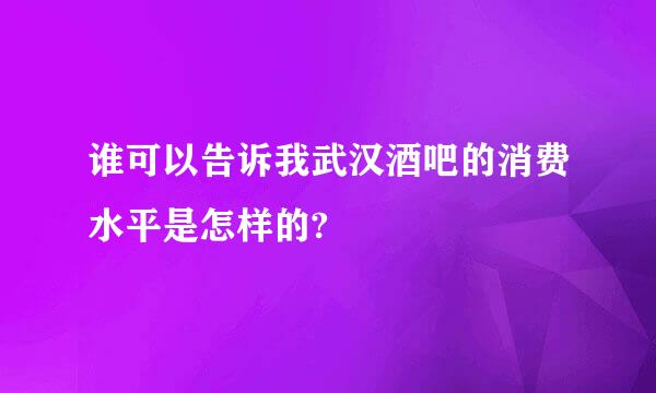 谁可以告诉我武汉酒吧的消费水平是怎样的?