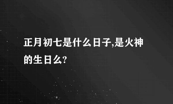 正月初七是什么日子,是火神的生日么?