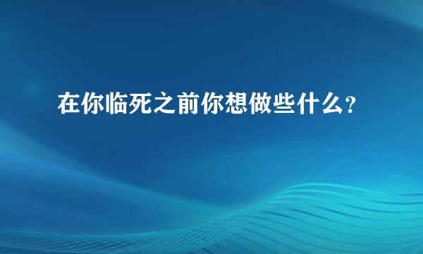 在你临死之前你想做些什么？