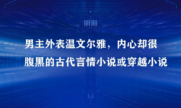 男主外表温文尔雅，内心却很腹黑的古代言情小说或穿越小说