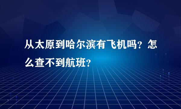 从太原到哈尔滨有飞机吗？怎么查不到航班？