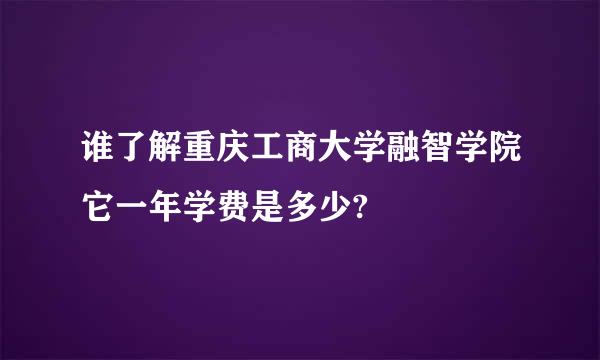 谁了解重庆工商大学融智学院它一年学费是多少?