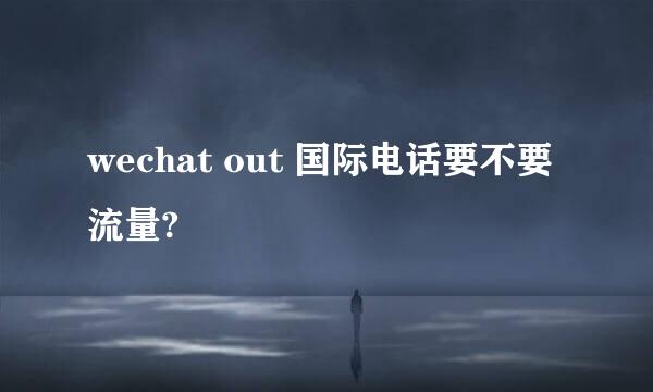 wechat out 国际电话要不要流量?