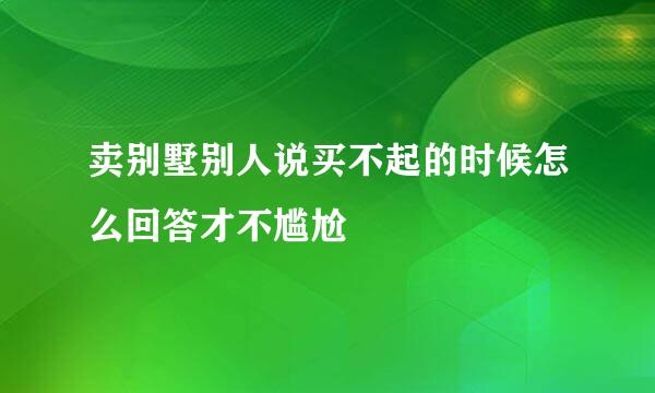 卖别墅别人说买不起的时候怎么回答才不尴尬