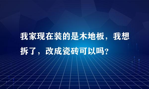 我家现在装的是木地板，我想拆了，改成瓷砖可以吗？