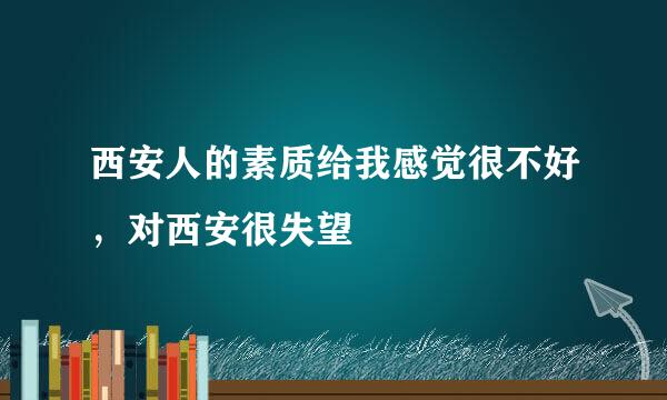 西安人的素质给我感觉很不好，对西安很失望