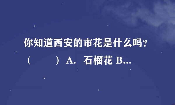 你知道西安的市花是什么吗？（　　） A．石榴花 B．牡丹花 C．玫瑰花 D．水仙