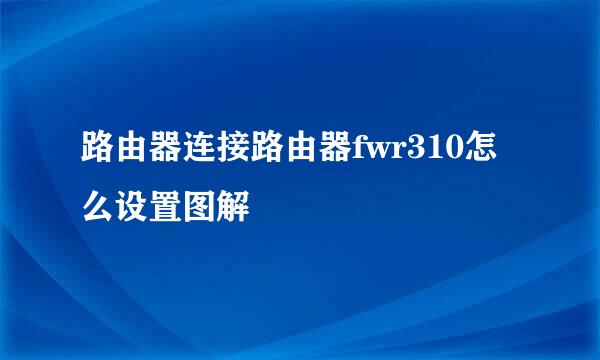 路由器连接路由器fwr310怎么设置图解