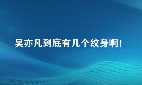 吴亦凡到底有几个纹身啊！