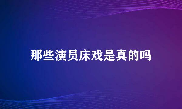 那些演员床戏是真的吗